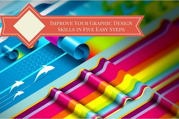 Improve Your Graphic Design Skills in Five Easy Steps