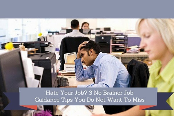 Hate Your Job? 3 No Brainer Job Guidance Tips You Do Not Want To Miss