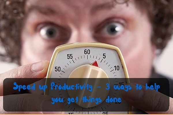 Speed up Productivity - 3 ways to help you get things done