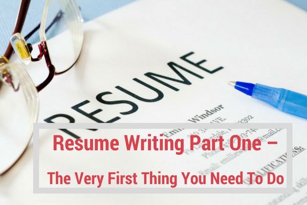Resume Writing Part One – The Very First Thing You Need To Do
