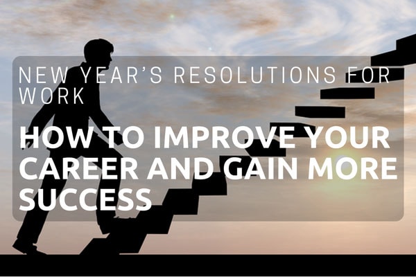 New Year’s Resolutions For Work – How To Improve Your Career And Gain More Success