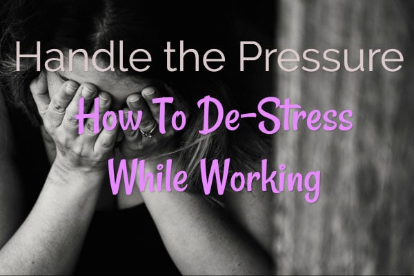 Handle the Pressure – How To De-Stress While Working