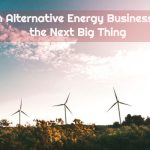 Why an Alternative Energy Business can be the Next Big Thing
